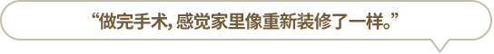 “做完手術(shù)，感覺(jué)家里像重新裝修了一樣。”